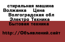 стиральная машина “Волжанка“ › Цена ­ 1 500 - Волгоградская обл. Электро-Техника » Бытовая техника   